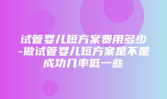 试管婴儿短方案费用多少-做试管婴儿短方案是不是成功几率低一些