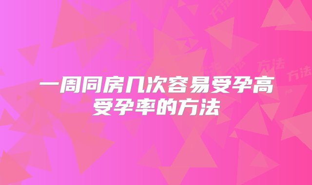 一周同房几次容易受孕高受孕率的方法