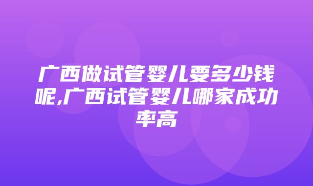 广西做试管婴儿要多少钱呢,广西试管婴儿哪家成功率高