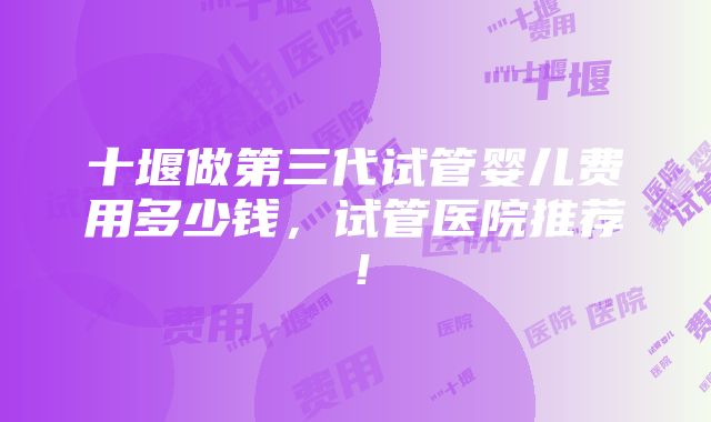 十堰做第三代试管婴儿费用多少钱，试管医院推荐！