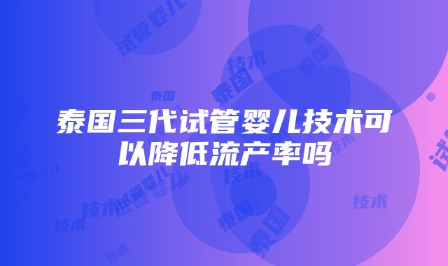 泰国三代试管婴儿技术可以降低流产率吗