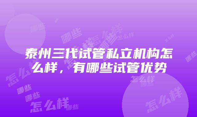 泰州三代试管私立机构怎么样，有哪些试管优势