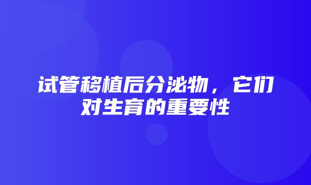 试管移植后分泌物，它们对生育的重要性