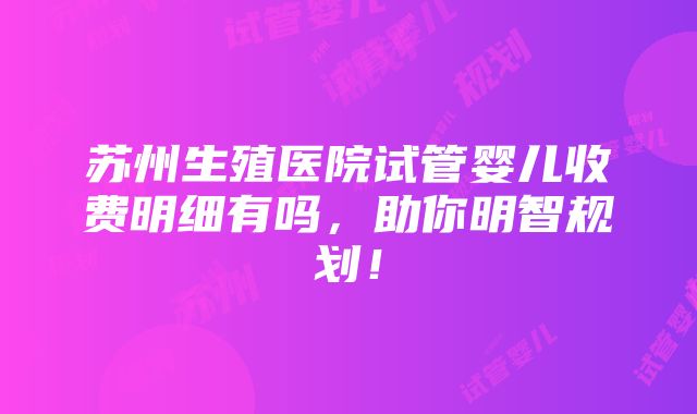 苏州生殖医院试管婴儿收费明细有吗，助你明智规划！