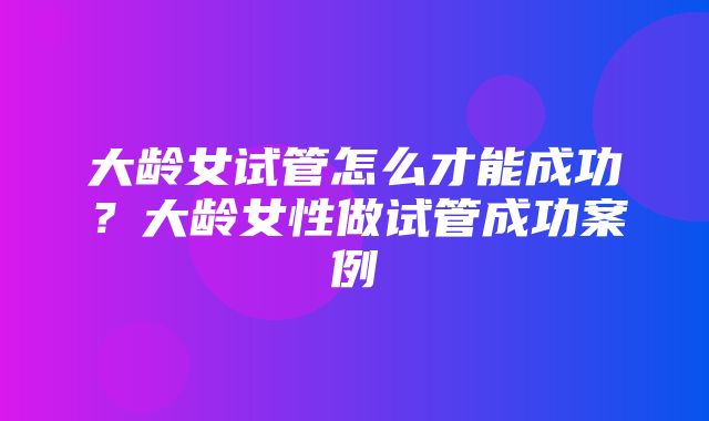 大龄女试管怎么才能成功？大龄女性做试管成功案例