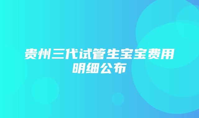 贵州三代试管生宝宝费用明细公布