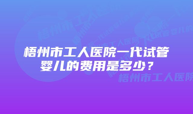 梧州市工人医院一代试管婴儿的费用是多少？