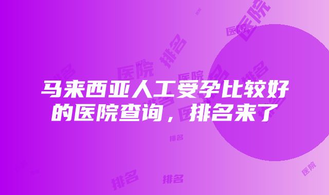 马来西亚人工受孕比较好的医院查询，排名来了