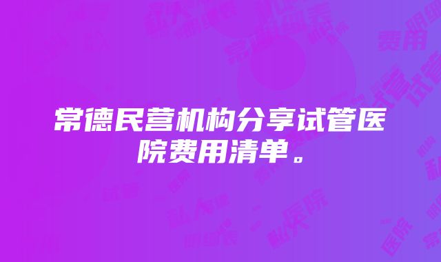 常德民营机构分享试管医院费用清单。