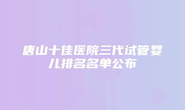 唐山十佳医院三代试管婴儿排名名单公布