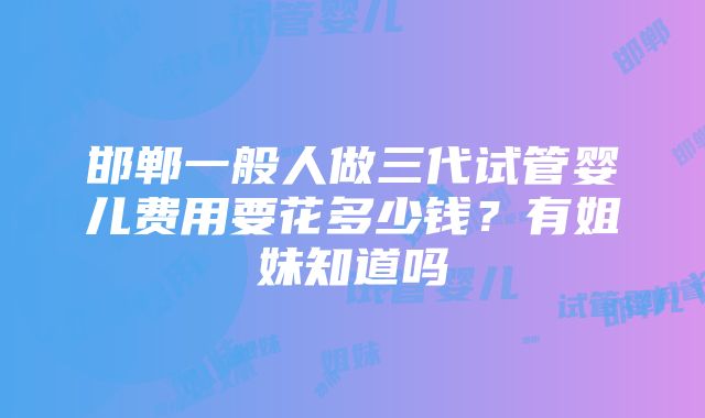 邯郸一般人做三代试管婴儿费用要花多少钱？有姐妹知道吗