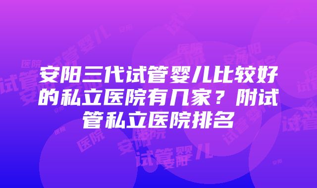 安阳三代试管婴儿比较好的私立医院有几家？附试管私立医院排名