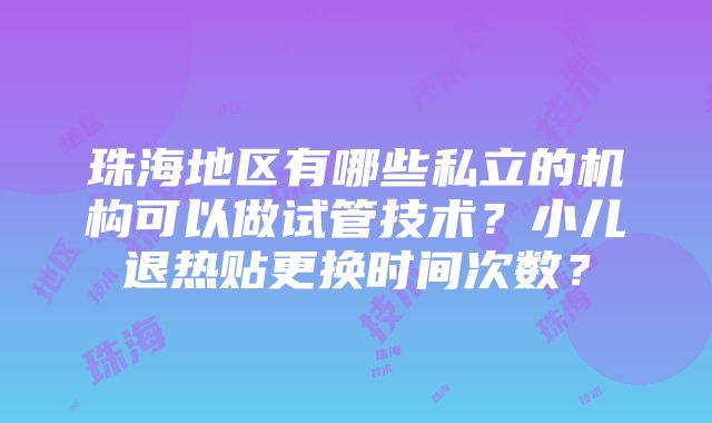 珠海地区有哪些私立的机构可以做试管技术？小儿退热贴更换时间次数？