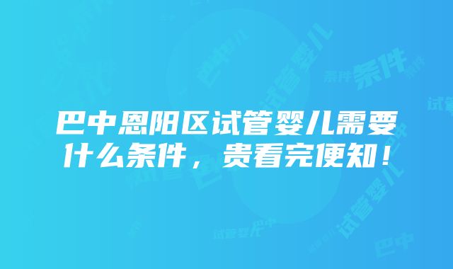 巴中恩阳区试管婴儿需要什么条件，贵看完便知！