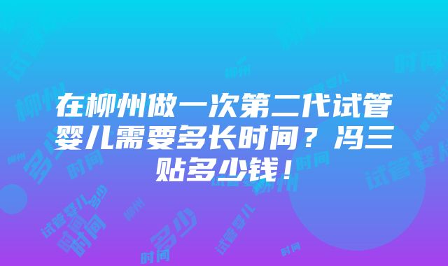 在柳州做一次第二代试管婴儿需要多长时间？冯三贴多少钱！