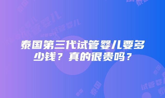 泰国第三代试管婴儿要多少钱？真的很贵吗？