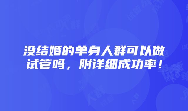 没结婚的单身人群可以做试管吗，附详细成功率！