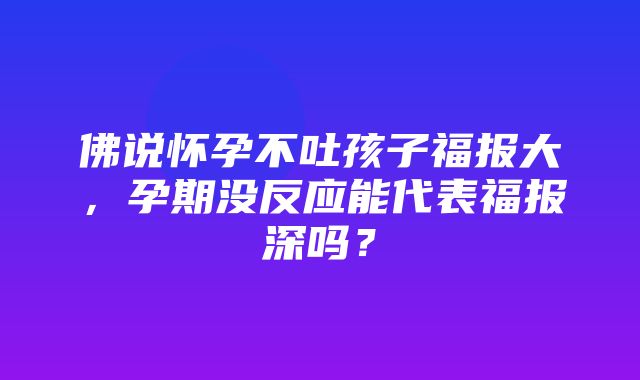 佛说怀孕不吐孩子福报大，孕期没反应能代表福报深吗？