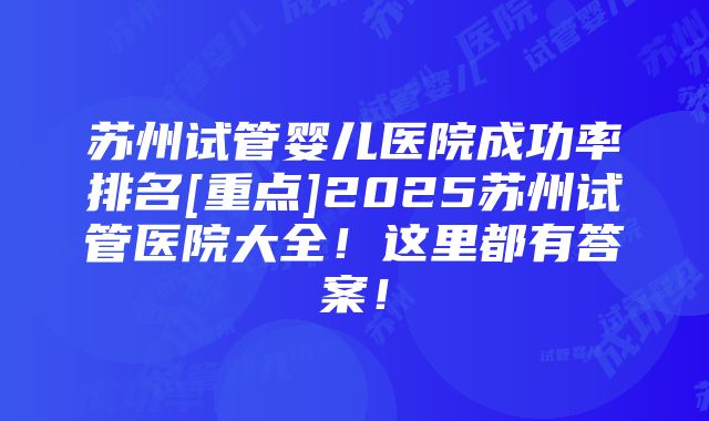 苏州试管婴儿医院成功率排名[重点]2025苏州试管医院大全！这里都有答案！