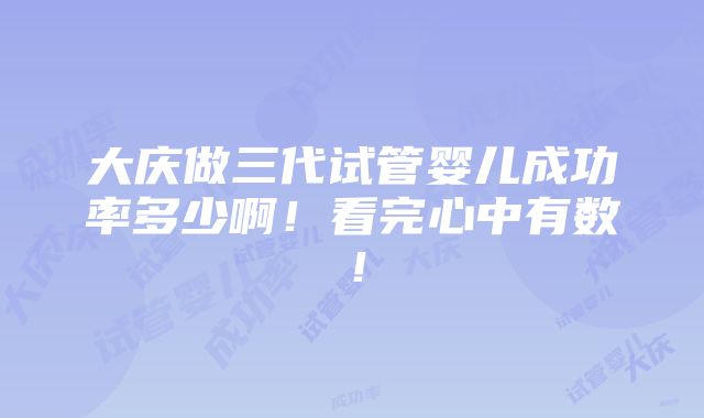 大庆做三代试管婴儿成功率多少啊！看完心中有数！