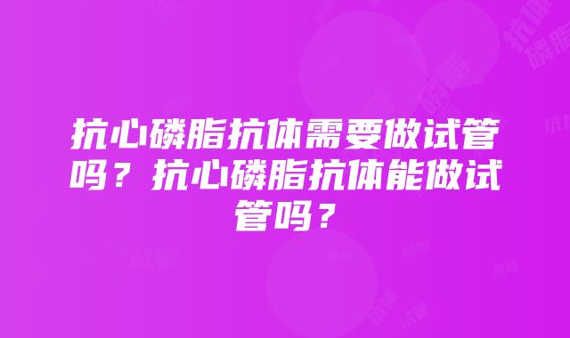 抗心磷脂抗体需要做试管吗？抗心磷脂抗体能做试管吗？