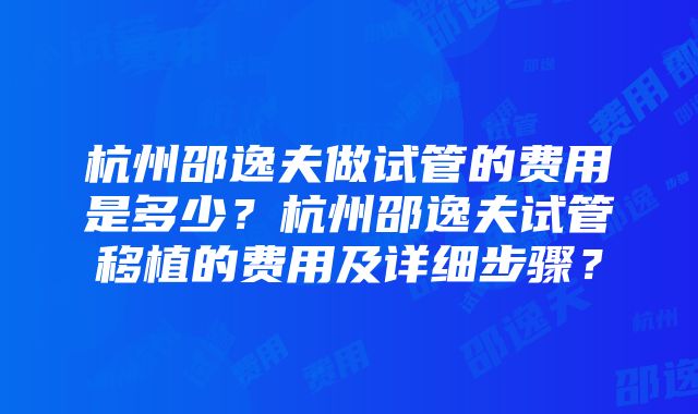 杭州邵逸夫做试管的费用是多少？杭州邵逸夫试管移植的费用及详细步骤？