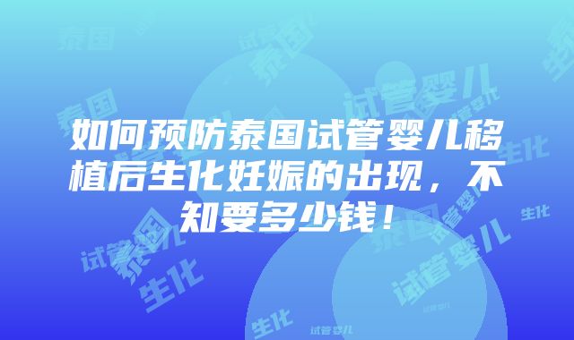 如何预防泰国试管婴儿移植后生化妊娠的出现，不知要多少钱！