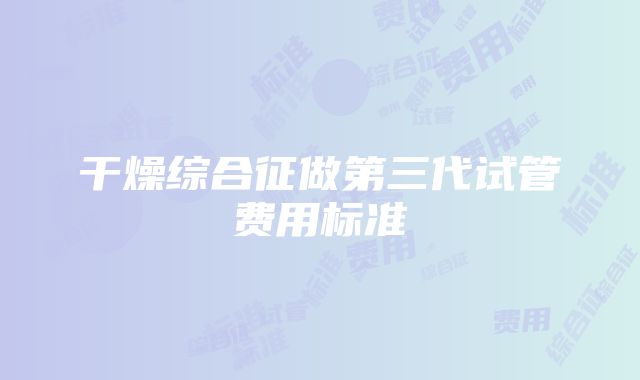 干燥综合征做第三代试管费用标准