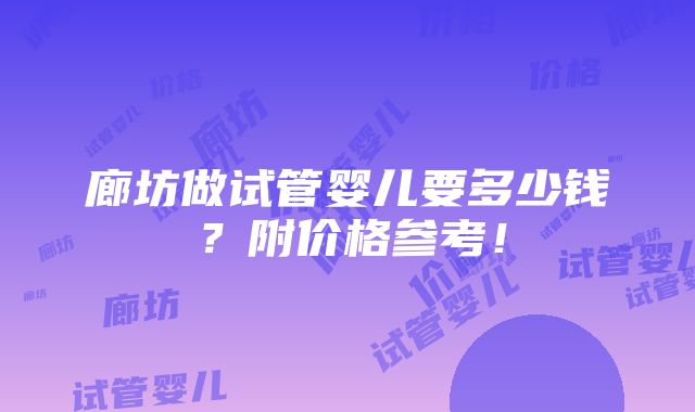 廊坊做试管婴儿要多少钱？附价格参考！