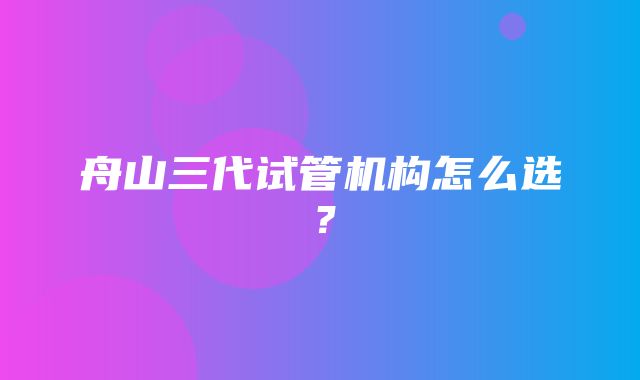 舟山三代试管机构怎么选？