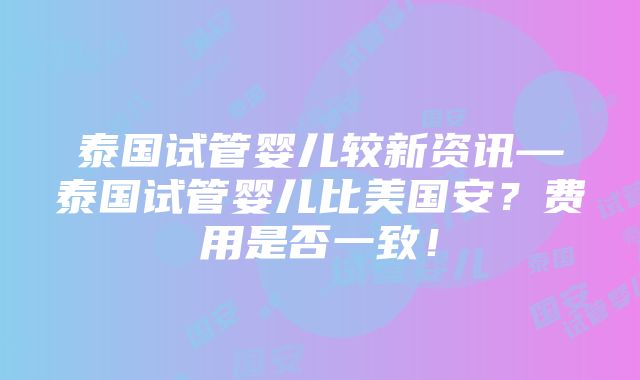 泰国试管婴儿较新资讯—泰国试管婴儿比美国安？费用是否一致！