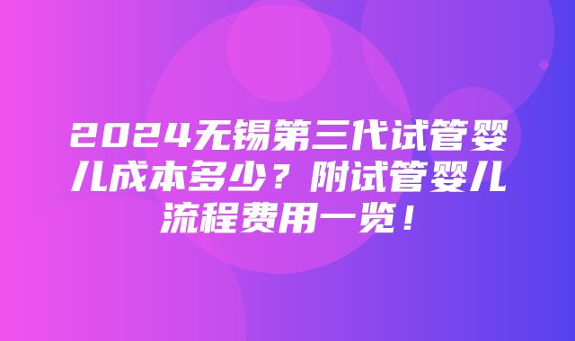 2024无锡第三代试管婴儿成本多少？附试管婴儿流程费用一览！