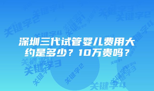 深圳三代试管婴儿费用大约是多少？10万贵吗？