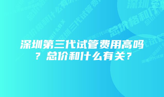 深圳第三代试管费用高吗？总价和什么有关？