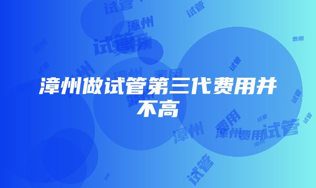 漳州做试管第三代费用并不高