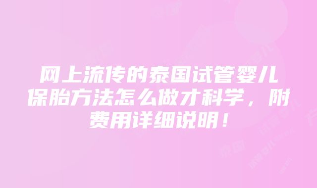 网上流传的泰国试管婴儿保胎方法怎么做才科学，附费用详细说明！