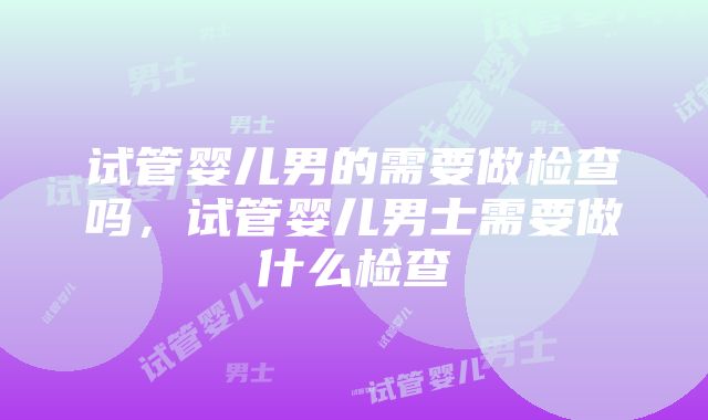 试管婴儿男的需要做检查吗，试管婴儿男士需要做什么检查