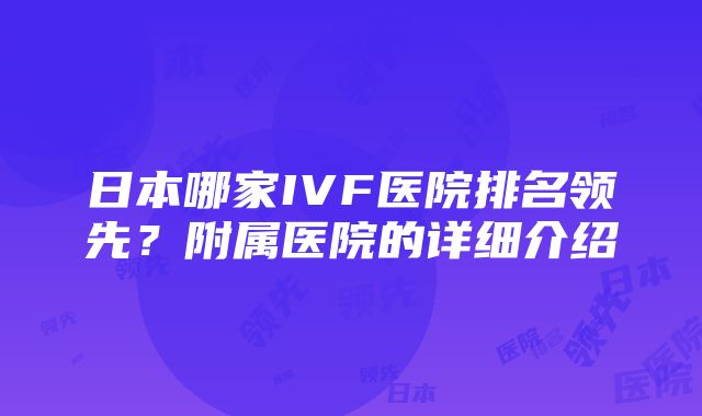 日本哪家IVF医院排名领先？附属医院的详细介绍