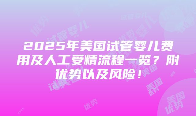 2025年美国试管婴儿费用及人工受精流程一览？附优势以及风险！