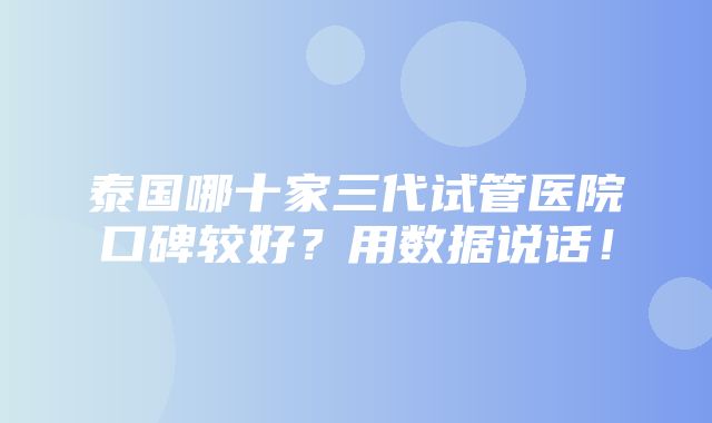 泰国哪十家三代试管医院口碑较好？用数据说话！