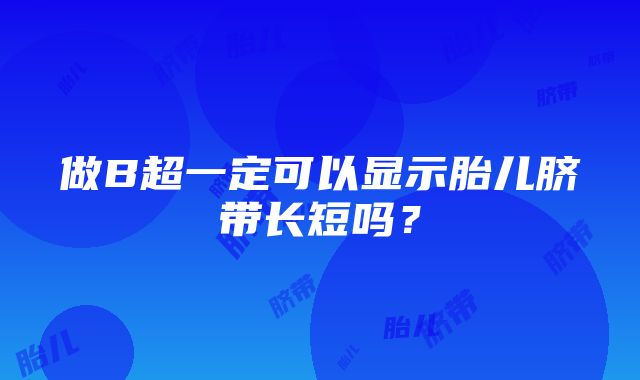 做B超一定可以显示胎儿脐带长短吗？