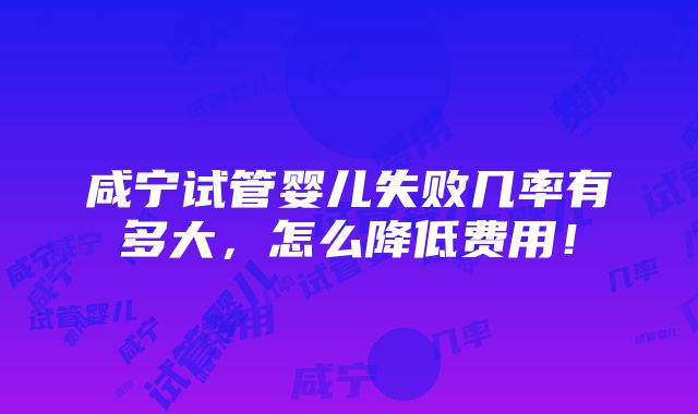 咸宁试管婴儿失败几率有多大，怎么降低费用！