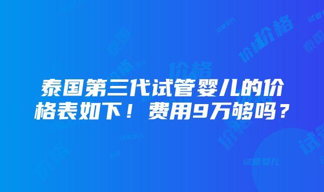 泰国第三代试管婴儿的价格表如下！费用9万够吗？