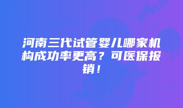 河南三代试管婴儿哪家机构成功率更高？可医保报销！