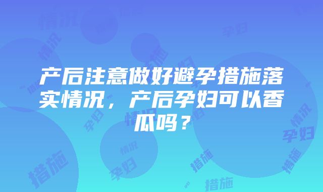 产后注意做好避孕措施落实情况，产后孕妇可以香瓜吗？