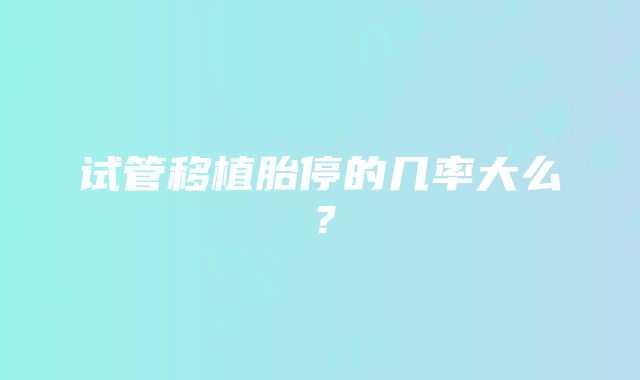 试管移植胎停的几率大么？