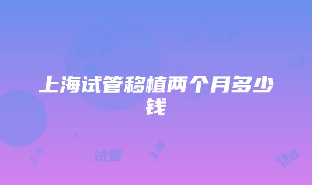 上海试管移植两个月多少钱