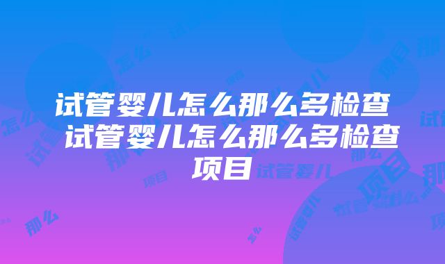 试管婴儿怎么那么多检查 试管婴儿怎么那么多检查项目