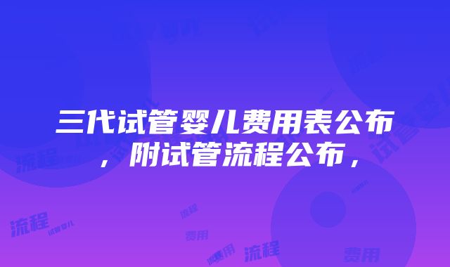 三代试管婴儿费用表公布，附试管流程公布，