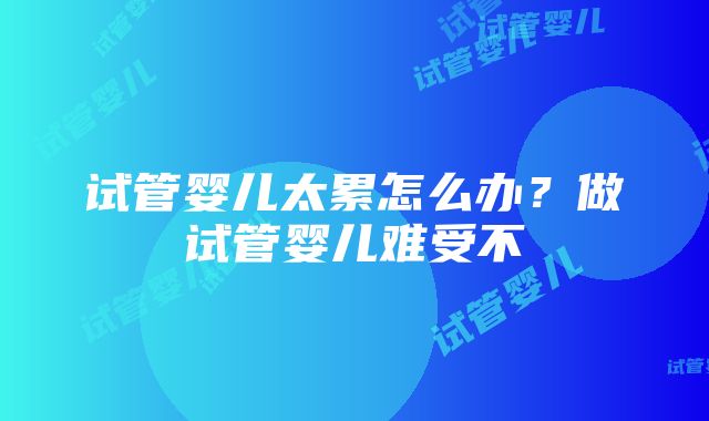 试管婴儿太累怎么办？做试管婴儿难受不